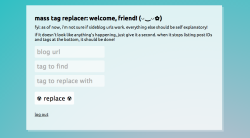 tetraghost:  yes, i am for real: i just spent 4 hours developing a real life MASS TAG REPLACER SCRIPT! it’s going to be buggy, but i’ve tested it and it works! nothing terrible has happened to me yet! i hope it works for you too!! (◡‿◡✿)