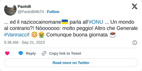 ... ed il nazicocainomane🇺🇦 parla all'#ONU ... Un mondo al contrario?! Nòoooooo: molto peggio! Altro che Generale #Vannacci! 😳🤮 Comunque buona giornata ☕  — PaoloB (@PaoloBMb70) September 21, 2023