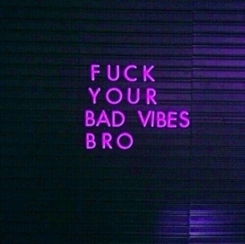 fuck your bad vibes bro