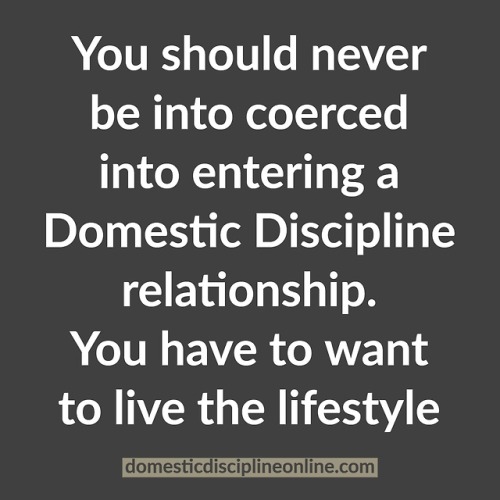 You should never be into coerced into entering a Domestic Discipline relationship. You have to want 