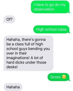 end this. end it now. THIS IS NOT A COMPLIMENT. you don’t know how often men say shit like this to me when i tell them i’m going to be a teacher. it’s DISGUSTING and i’ve ranted about it before. this is not funny. i am disturbed. i am adult and