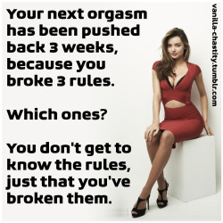 vanilla-chastity:  Your next orgasm has been pushed back 3 weeks, because you broke 3 rules. Which ones? You don’t get to know the rules, just that you’ve broken them. 