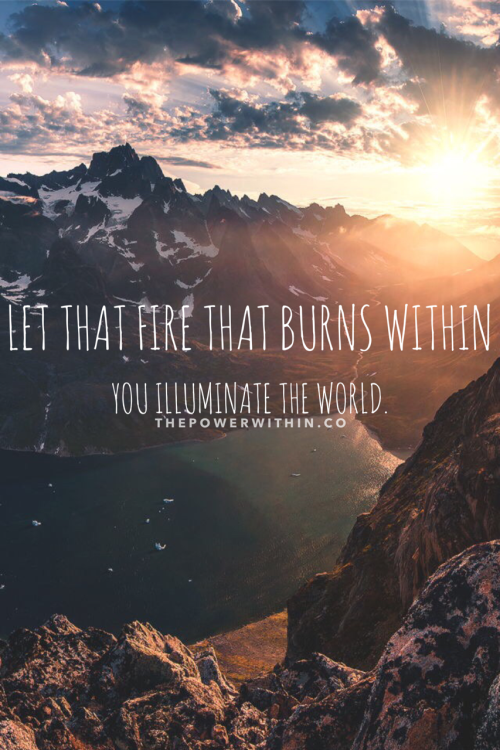 thepowerwithin:You have your own unique fire that burns within you. Allow it to illuminate the world