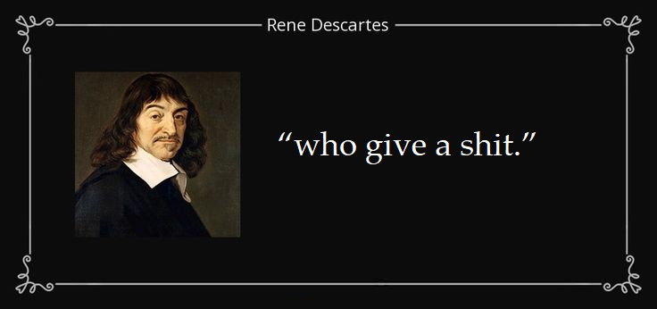 hungwy:  frqp:  hungwy:  guess my favorite rene descartes quote  who give a shit.