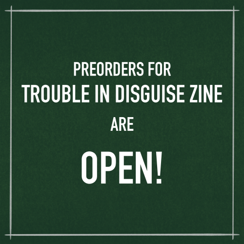 troubleindisguiseofficial: Preorders for the Trouble in Disguise Zine are OFFICIALLY OPEN! TROUBLE I
