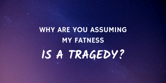 White text over a purple and pink starry sky that reads: why are you assuming my fatness is a tragedy?