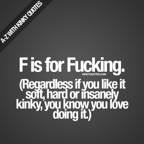 kinkyquotes:  A-Z with Kinky Quotes:  “F is for fucking.”(regardless if you like it soft, hard or insanely kinky, you know you love doing it ;)#fucking #havesex #sexquote #quote #kinky #naughty #dirty #quotestoliveby #sex