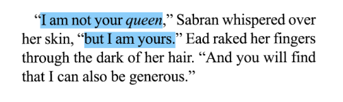 “I am not your queen,” Sabran whispered over her skin, “but I am yours.” Ead raked her fingers through the dark of her hair. “And you will find that I can also be generous.”