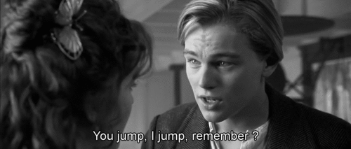You jump, I jump. 
