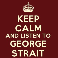 pegalicious:  KEEP CALM AND LISTEN TO GEORGE STRAIT 