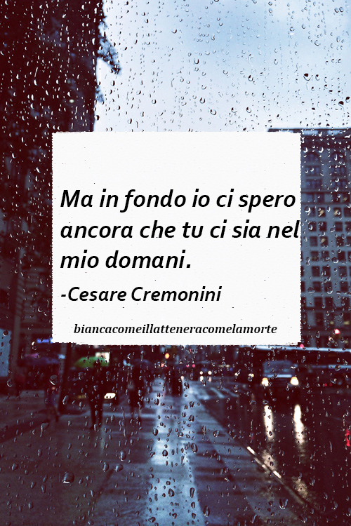 biancacomeillatteneracomelamorte:  “Ma in fondo io ci spero ancora che tu ci sia nel mio domani.” — Cesare Cremonini 