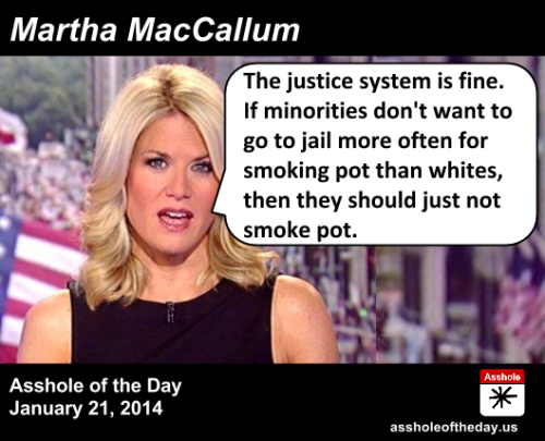 assholeofday:   Martha MacCallum, Asshole of the Day for January 21, 2014 by TeaPartyCat (Follow @TeaPartyCat) The other day President Obama said that minorities and the poor are more likely to get arrested and locked up for smoking pot than white and