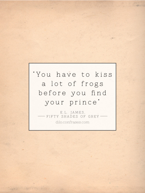 “You have to kiss a lot of frogs before you find your prince”
- E.L. James, Fifty Shades of Grey -
Otras frases interesantes:No dejes nunca de sonreir ni siquiera cuando estés triste porque nunca sabes quién se puede enamorar de tu sonrisa!!!
Si no...