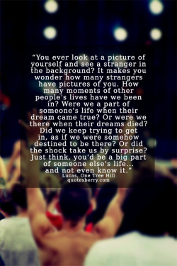 quotesberry:  You ever look a picture of yourself, and see a stranger in the background?. It makes you wonder how many strangers have pictures of you. How many moments of other peoples life have we been in. Were we a part of someone’s life when their