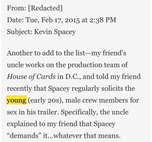 violaslayvis: I completely forgot that I read this article from Gawker in 2015 about Kevin Spacey being “”boundary-challenged”” and a bunch of anonymous people confessing that Kevin Spacey “demanded sex” from all the young men on the House