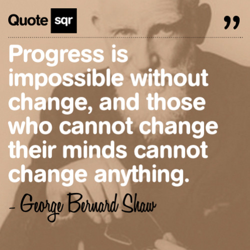 Progress is impossible without change, and those who cannot change their minds cannot change anythin