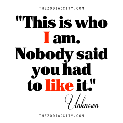 zodiaccity:  Zodiac Quote: “This is who I am. Nobody said you had to like it.” — Unknown