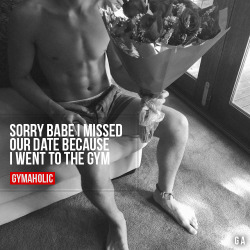 gymaaholic:  Sorry Babe I Missed Our Date Because I went to the gym. http://www.gymaholic.co 