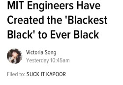 katy-l-wood:gingerlovesio:gingerlovesio::Vantablack™ is no longer the blackest black. Congratulations to MIT.Watch Stuart get the rights to this and ban anish kapoor from it SHHDGSFSGHDSHThis saga continues to be delightful.