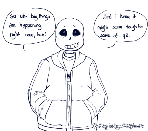 gettingfriskywithit:  “i know it feels like the end of the world. but it’s not. we’ll get through this, together.” [Felt like peeps could use a bit of comfort/motivational Sans from what’s going on.] 