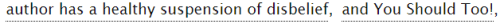 [Image Description: Tags reading “author has a healthy suspension of disbelief, And You Should Too!”