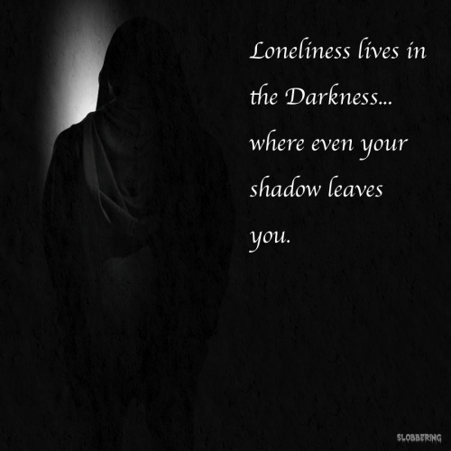 slobbering:  “Loneliness lives in the Darkness, where even your shadow leaves you.” - Slobbering 