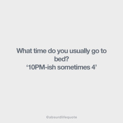 absurdlifequote:  What time do you usually go to bed? ‘10PM-ish sometimes 4′