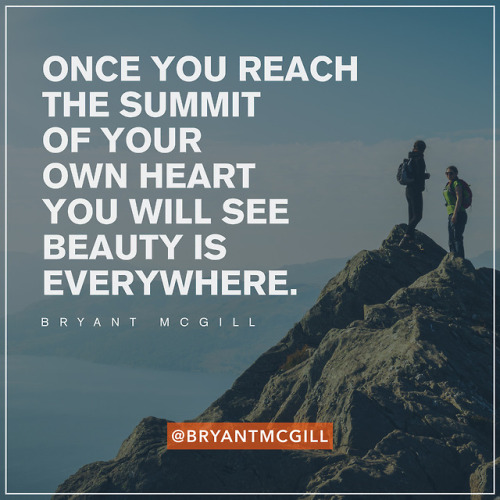 Once you reach the summit of your own heart you will see beauty is everywhere. — Bryant McGill