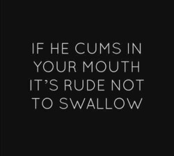 throatfucked:  IF he cums in my mouth? You mean WHEN he cums in my mouth! And I ALWAYS swallow.