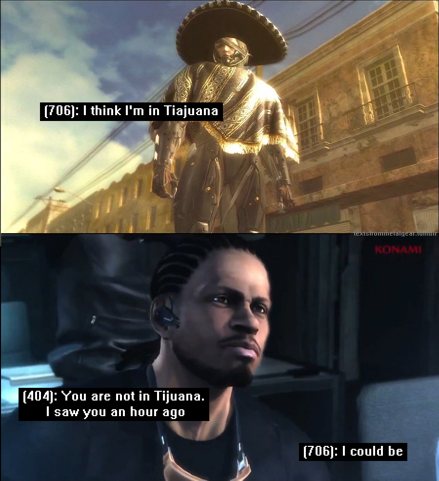 textsfrommetalgear:(706): I think I’m in Tiajuana(404): You are not in Tijuana.