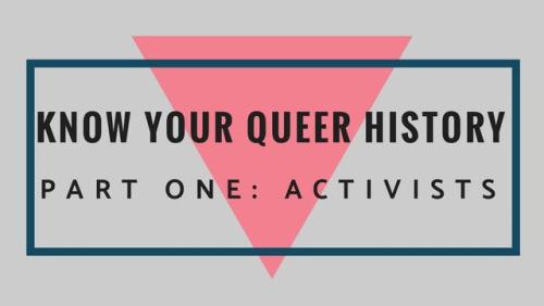 Know Your Queer History: Activists Queer history was probably not included in your grade school curr
