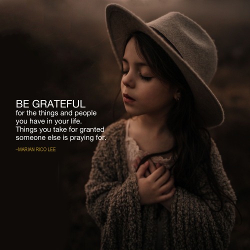 BE GRATEFUL“Be grateful for the things and people you have in your life. Things you take for granted