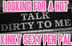 Nastykinkysissycumslut:  Looking For A Hot Dirty Nasty Kinky Pen Pal. Drop Me A Note