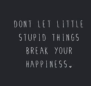 dont let little stupid things break your happiness.