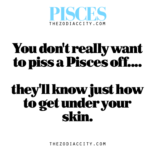 zodiaccity:  Zodiac Pisces Facts — You don’t really want to piss a Pisces off… they’ll know just how to get under your skin.  I’m not posting this due to Hresv.I’m posting this because Virus. Yes. You piss him off and you end up in