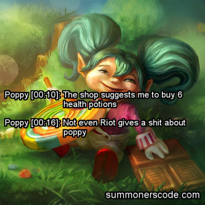 summonerscode:
“Exhibit 256
Poppy [00:10]: The shop suggests me to buy 6 health potions
Poppy [00:16]: Not even Riot gives a shit about poppy
(Thanks to attorneyonline for the quote!)
”