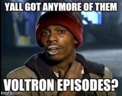 Me after binging Voltron this past weekend.