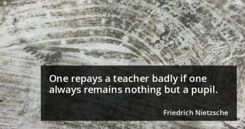 One repays a teacher badly if one always remains nothing but a pupil. - Friedrich Nietzsche - https: