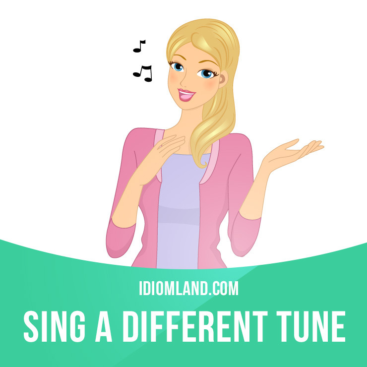 Changes tune. Sing a different Tune. Sing idioms. Change your Tune. Change your Tune idiom.