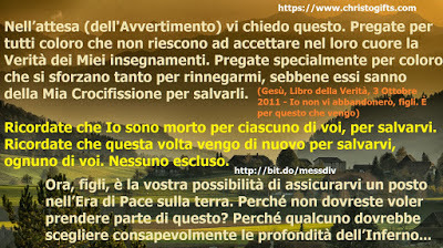 Nell’attesa (dell'Avvertimento) vi chiedo questo. Pregate per tutti coloro che… February 14, 2020 at 04:00AM
Nell’attesa (dell'Avvertimento) vi chiedo questo. Pregate per tutti coloro che non riescono ad accettare nel loro cuore la Verità dei Miei...