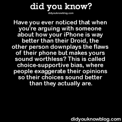 did-you-kno:  Have you ever noticed that when you’re arguing with someone about how your iPhone is way better than their Droid, the other person downplays the flaws of their phone but makes yours sound worthless? This is called choice-supportive bias,