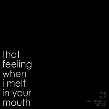 10yearshotsex: the-wet-confessions:  that feeling when i melt in your mouth  Love that feeling