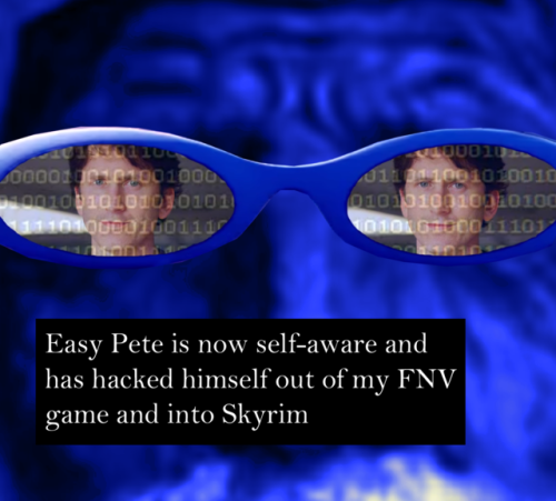 Easy Pete is now self-aware and has hacked himself out of my FNV game and into Skyrim