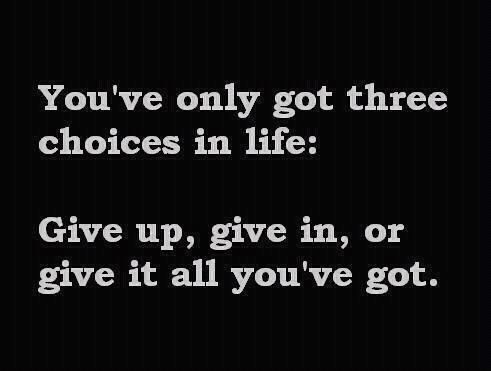You’ve Only Got Three Choices Left: Give Up, Give In. Or Give It All You’ve Got.