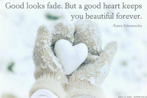 Good looks fade. But a good heart keeps you beautiful fore…