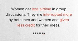 profeminist:  “When a woman is interrupted, interject and say you’d like to hear her finish. When you advocate for your female coworkers, they benefit - and you’re seen as a leader. #LeanIn”    As seen on the Lean In Facebook page