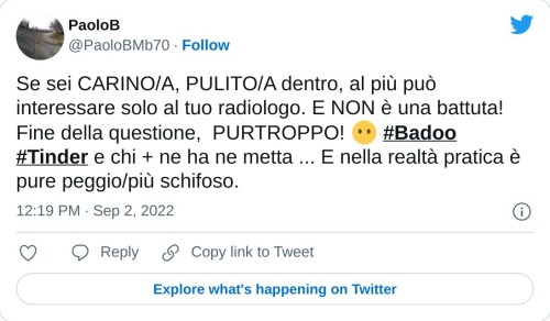 Se sei CARINO/A, PULITO/A dentro, al più può interessare solo al tuo radiologo. E NON è una battuta! Fine della questione, PURTROPPO! 😶 #Badoo #Tinder e chi + ne ha ne metta ... E nella realtà pratica è pure peggio/più schifoso.  — PaoloB (@PaoloBMb70) September 2, 2022