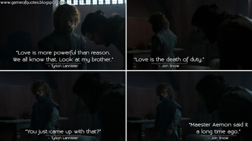  Tyrion Lannister: Love is more powerful than reason. We all know that. Look at my brother.Jon Snow: