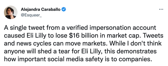 Tweet from verified user Alejandra Caraballo that reads: "A single tweet from a verified impersonation account caused Eli Lilly to lose $16 billion in market cap. Tweets and news cycles can move markets. While I don't think anyone will shed a tear for Eli Lilly, this demonstrates how important social media safety is to companies."