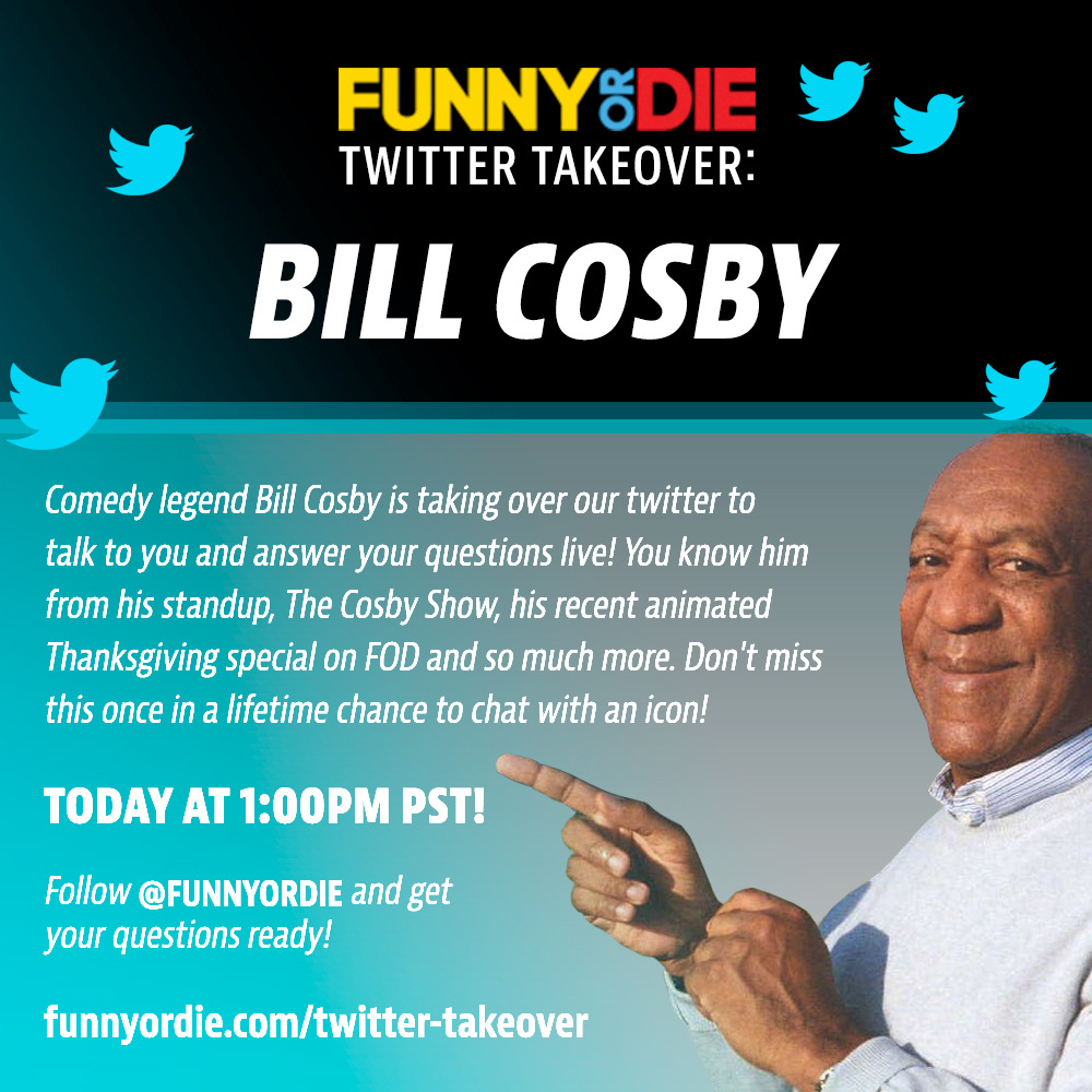 Bill Cosby Funny Or Die Twitter Takeover
Bill Cosby is taking over our Twitter in one hour! Follow @funnyordie, prepare your questions, and join the party here!